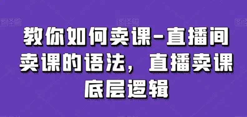 教你如何卖课-直播间卖课的语法,直播卖课底层逻辑-一起筹课网