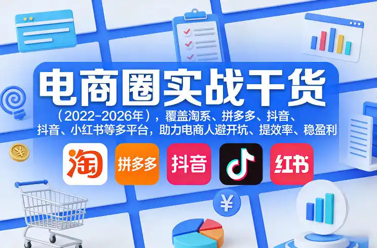 电商圈实战干货(2023-2026年)，覆盖淘系、拼多多、抖音、小红书等多平台，助力电商人避开坑、提效率、稳盈利(更新08月08日)-一起筹课网
