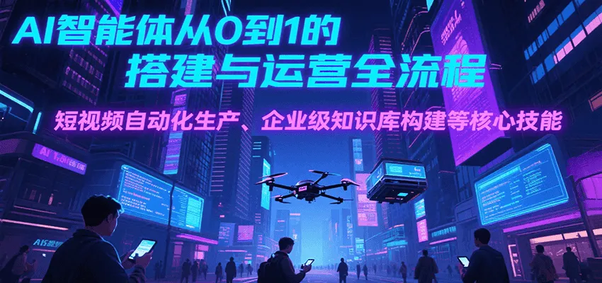 AI智能体从0到1的搭建与运营全流程，短视频自动化生产、企业级知识库构建等核心技能-一起筹课网
