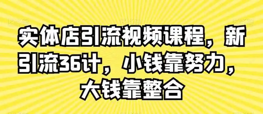实体店引流视频课程，新引流36计，小钱靠努力，大钱靠整合-一起筹课网