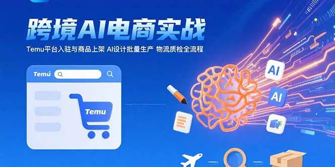 AI+跨境电商实战:Temu平台入驻与商品上架 AI设计批量生产 物流质检全流程-一起筹课网