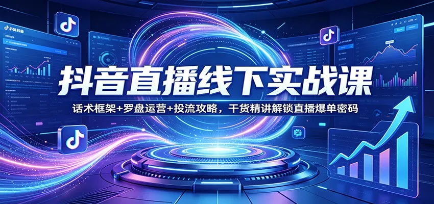 抖音直播线下实战课：话术框架+罗盘运营+投流攻略，干货精讲解锁直播爆单密码-一起筹课网