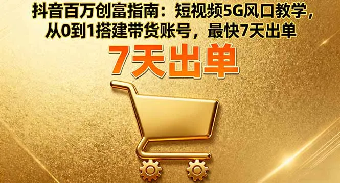 抖音百万创富指南:短视频5G风口教学,从0到1搭建带货账号,最快7天出单-一起筹课网