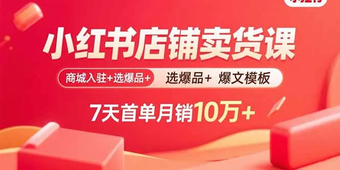 小红书店铺卖货课:商城入驻+选爆品+爆文模板,7天首单月销10万+-一起筹课网