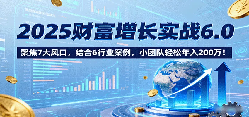 2025财富增长实战6.0,聚焦7大风口,结合6行业案例,小团队轻松年入200万!-一起筹课网
