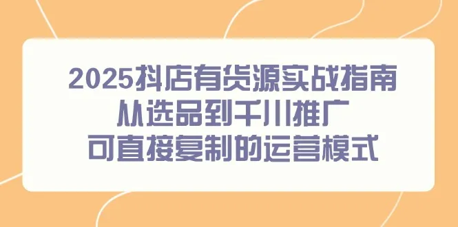2025抖店有货源实战指南，从选品到千川推广，可直接复制的运营模式-一起筹课网