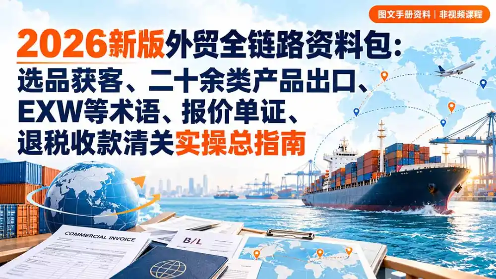 2026新版外贸全链路资料包：选品获客、二十余类产品出口、EXW等术语、报价单证、退税收款清关实操总指南-一起筹课网