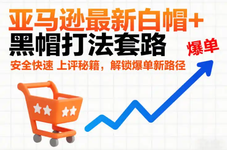 亚马逊最新白帽+黑帽打法套路,安全快速上评秘籍,解锁爆单新路径-一起筹课网