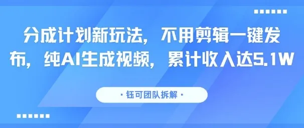 分成计划新玩法，不用剪辑一键发布，纯AI生成视频，累计收入达5.1W-一起筹课网