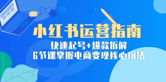 小红书运营指南：快速起号+爆款拆解，6节课掌握电商变现核心玩法-一起筹课网