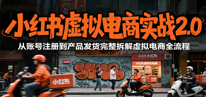 小红书虚拟电商实战2.0，从账号注册到产品发货完整拆解虚拟电商全流程-一起筹课网