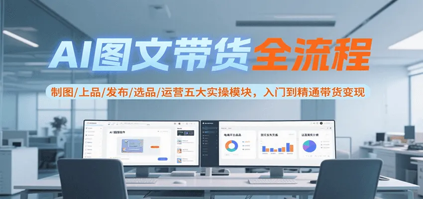AI图文带货全流程，制图/上品/发布/选品/运营五大实操模块，入门到精通带货变现-一起筹课网