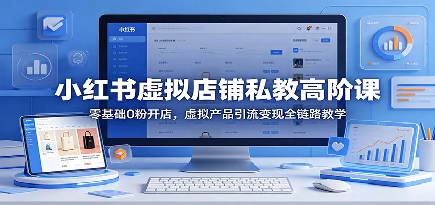 小红书虚拟店铺私教高阶课:零基础0粉开店,虚拟产品引流变现全链路教学-一起筹课网