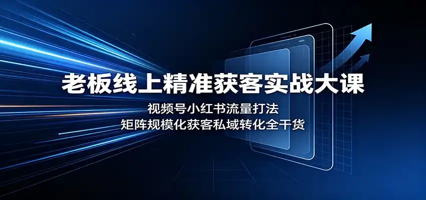 老板线上精准获客实战大课：视频号小红书流量打法，矩阵规模化获客私域转化全干货-一起筹课网