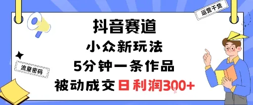 抖音赛道：小众新玩法，5分钟一条作品，被动成交，日利润3张-一起筹课网