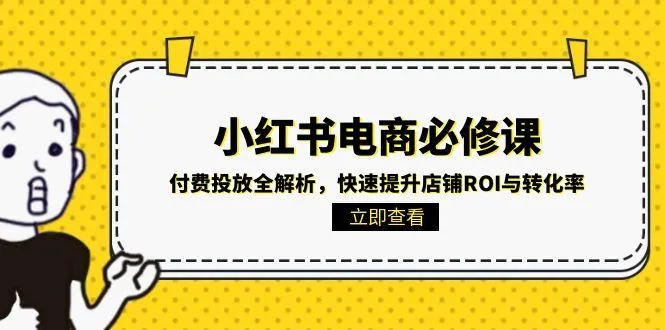 小红书电商必修课：付费投放全解析，快速提升店铺ROI与转化率-一起筹课网