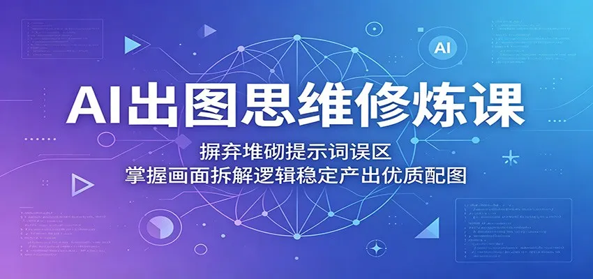 AI出图思维修炼课:摒弃堆砌提示词误区,掌握画面拆解逻辑稳定产出优质配图-一起筹课网