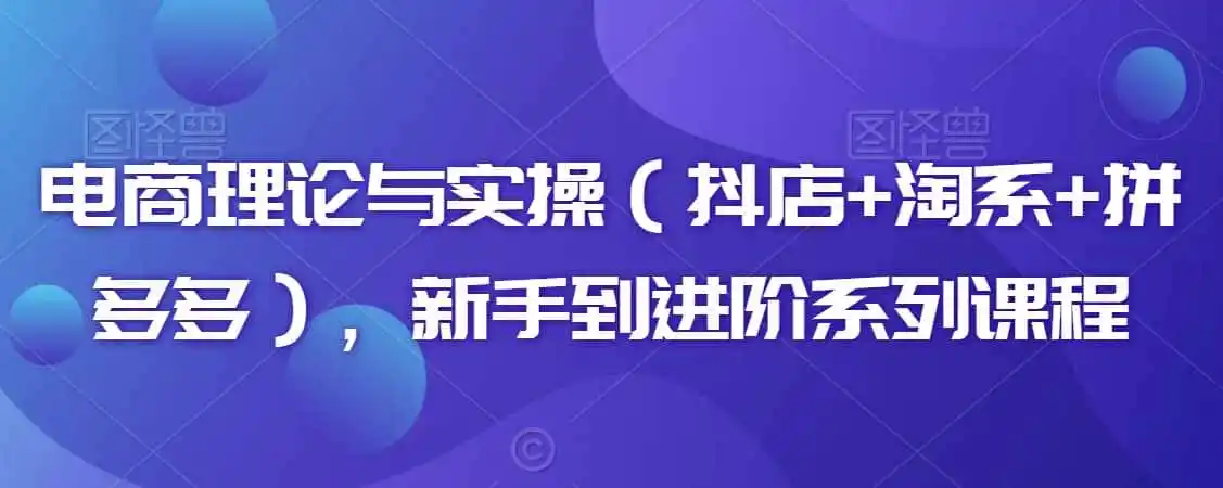 电商理论与实操(抖店+淘系+拼多多),新手到进阶系列课程-一起筹课网