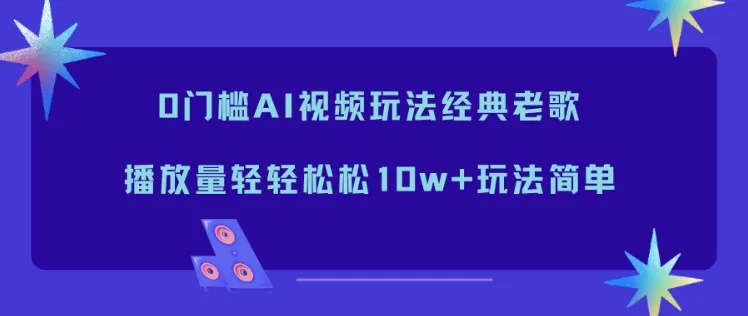 0门槛AI视频玩法经典老歌，播放量轻轻松松10w+玩法简单-一起筹课网