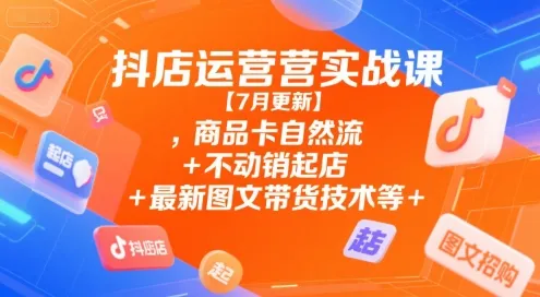 抖店运营实战课【7月更新】,商品卡自然流+不动销起店+最新图文带货技术等-一起筹课网