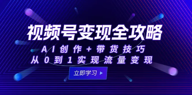 视频号变现全攻略：AI创作+带货技巧，从0到1实现流量变现-一起筹课网