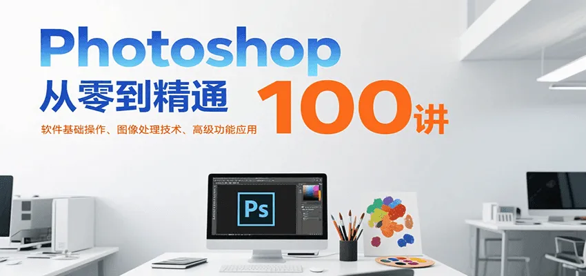 Photoshop从零到精通100讲：软件基础操作、图像处理技术、高级功能应用-一起筹课网