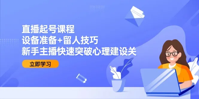 直播起号课程：设备准备+留人技巧，新手主播快速突破心理建设关-一起筹课网