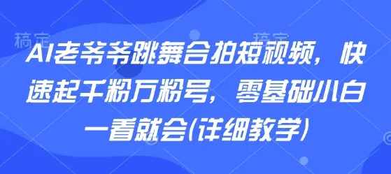 AI老爷爷跳舞合拍短视频，快速起千粉万粉号，零基础小白一看就会(详细教学)-一起筹课网