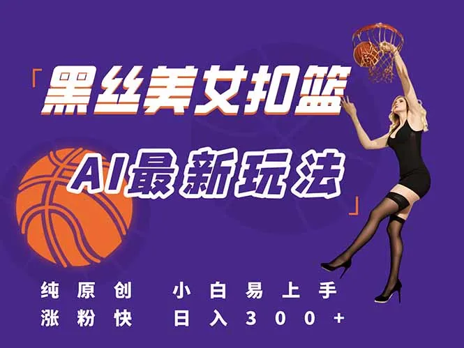 最新AI生成美女扣篮视频，纯原创，小白轻松上手掌握流量秘籍，日入300+-一起筹课网