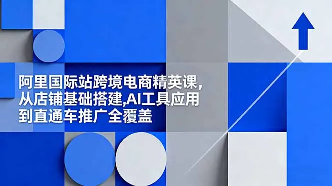 阿里国际站跨境电商精英课,从店铺基础搭建,AI工具应用到直通车推广全覆盖-一起筹课网