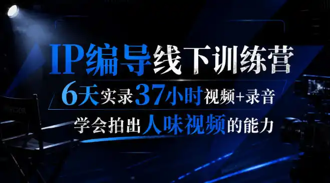 后浪·IP编导线下训练营，6天实录37小时视频+录音，学会拍出人味视频的能力-一起筹课网
