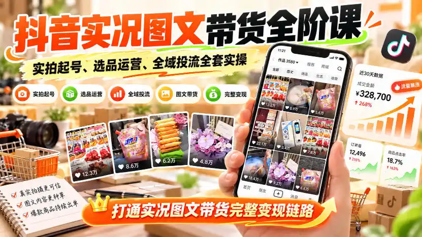 抖音实况图文带货全阶课｜实拍起号、选品运营、全域投流全套实操，打通实况图文带货完整变现链路-一起筹课网