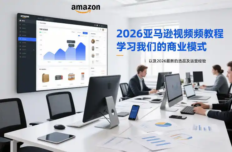 2026亚马逊视频教程，学习我们的商业模式，以及2026最新的选品及运营经验(更新1020)-一起筹课网