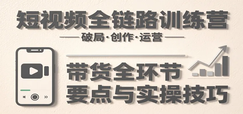 短视频全链路训练营：含破局、创作、运营、带货等多方面，详解各环节要点与实操技巧-一起筹课网