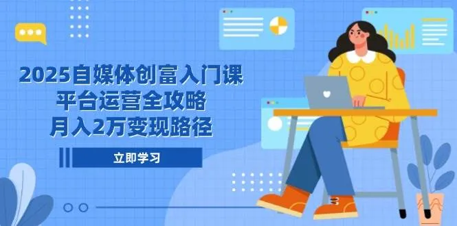 （14924期）2025自媒体创富入门课，平台运营全攻略，月入2万变现路径-一起筹课网