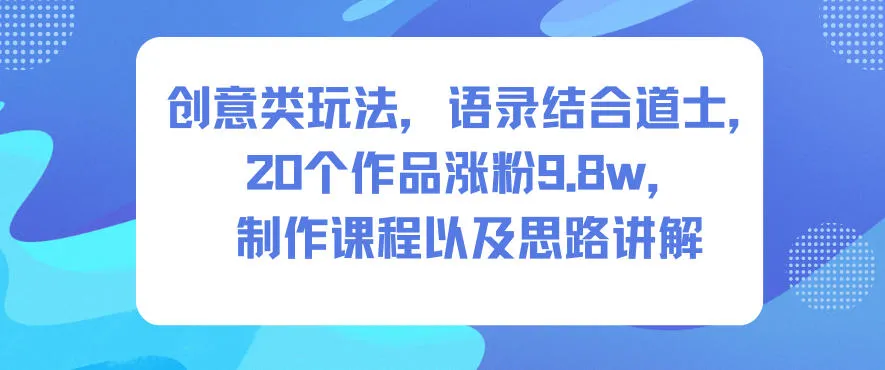 创意类玩法，语录结合道士，20个作品涨粉9.8w，制作课程以及思路讲解-一起筹课网